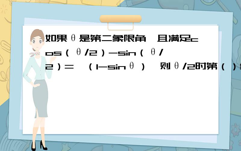 如果θ是第二象限角,且满足cos（θ/2）-sin（θ/2）=√（1-sinθ）,则θ/2时第（）象限角