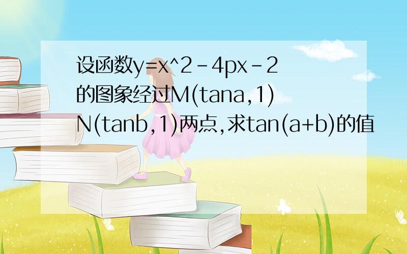 设函数y=x^2-4px-2的图象经过M(tana,1)N(tanb,1)两点,求tan(a+b)的值