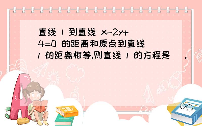 直线 l 到直线 x-2y+4=0 的距离和原点到直线 l 的距离相等,则直线 l 的方程是 _.