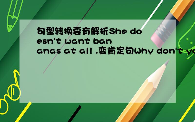 句型转换要有解析She doesn't want bananas at all .变肯定句Why don't you go to the zoo with us 改反问句I like dogs ,they are interesing合并为一句Her sister is a little shy 敢为同义句Let' see the pandas firse?(同义句转换wh