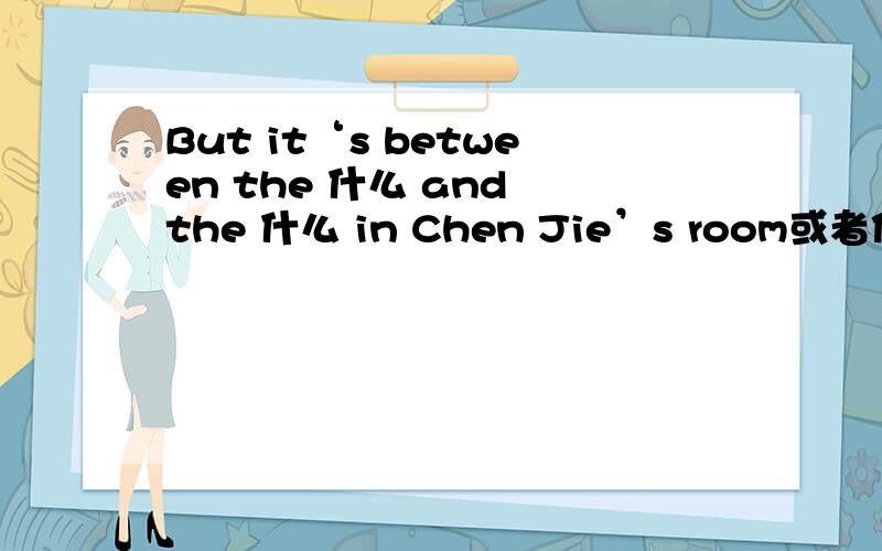 But it‘s between the 什么 and the 什么 in Chen Jie’s room或者你把小学五年级上册英语参考答案告诉我