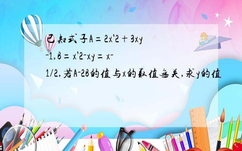 已知式子A=2x'2+3xy-1,B=x'2-xy=x-1/2,若A-2B的值与x的取值无关,求y的值