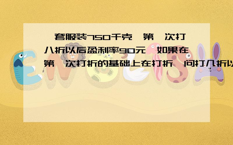 一套服装750千克,第一次打八折以后盈利率90元,如果在第一次打折的基础上在打折,问打几折以上才保证不亏