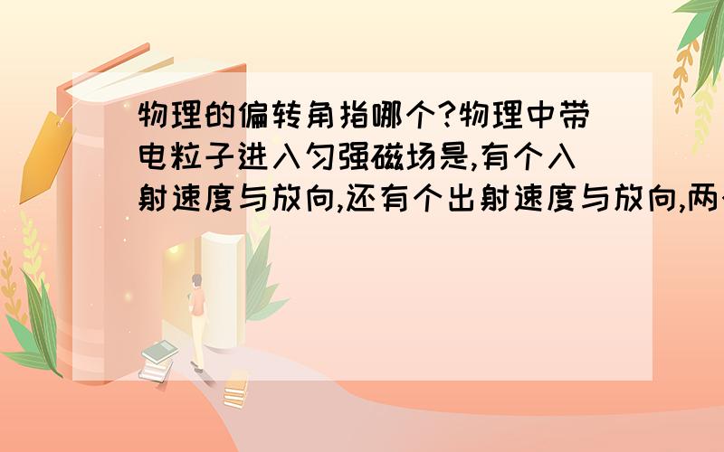 物理的偏转角指哪个?物理中带电粒子进入匀强磁场是,有个入射速度与放向,还有个出射速度与放向,两个速度的方向就存在一个夹角!这个角指哪个?是叫偏离角还是偏转角?回答最好有图,没图