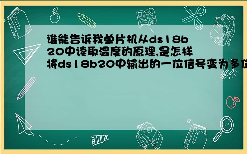 谁能告诉我单片机从ds18b20中读取温度的原理,是怎样将ds18b20中输出的一位信号变为多位的.