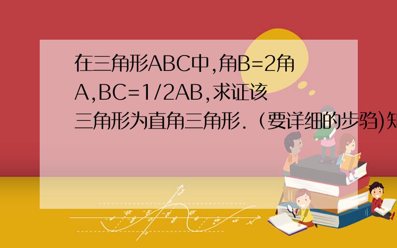 在三角形ABC中,角B=2角A,BC=1/2AB,求证该三角形为直角三角形.（要详细的步驺)知道的进!谢谢!