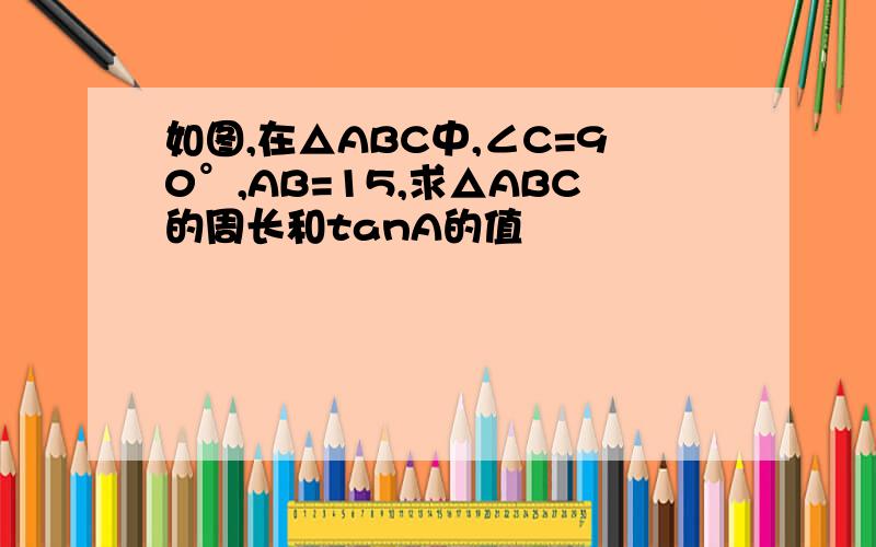 如图,在△ABC中,∠C=90°,AB=15,求△ABC的周长和tanA的值