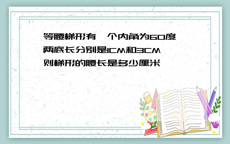 等腰梯形有一个内角为60度,两底长分别是1CM和3CM,则梯形的腰长是多少厘米,