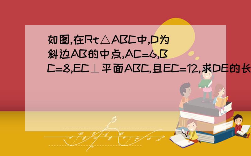 如图,在Rt△ABC中,D为斜边AB的中点,AC=6,BC=8,EC⊥平面ABC,且EC=12,求DE的长