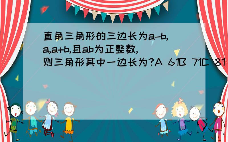 直角三角形的三边长为a-b,a,a+b,且ab为正整数,则三角形其中一边长为?A 61B 71C 81 D 91(要有过程,为什么选这个?）