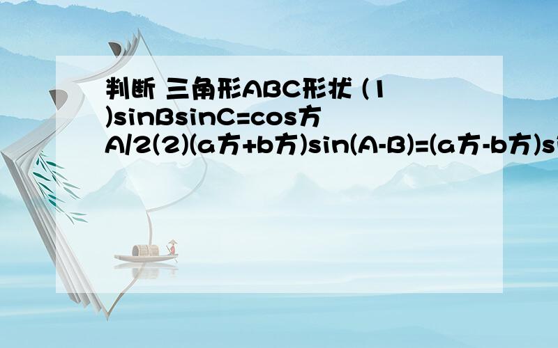 判断 三角形ABC形状 (1)sinBsinC=cos方A/2(2)(a方+b方)sin(A-B)=(a方-b方)sin(A+B)