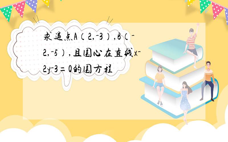 求过点A（2,-3）,B（-2,-5）,且圆心在直线x-2y-3=0的圆方程