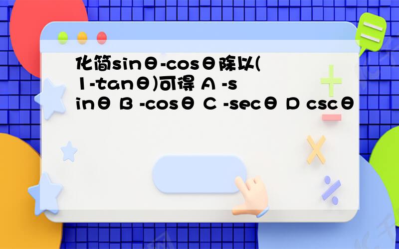 化简sinθ-cosθ除以(1-tanθ)可得 A -sinθ B -cosθ C -secθ D cscθ