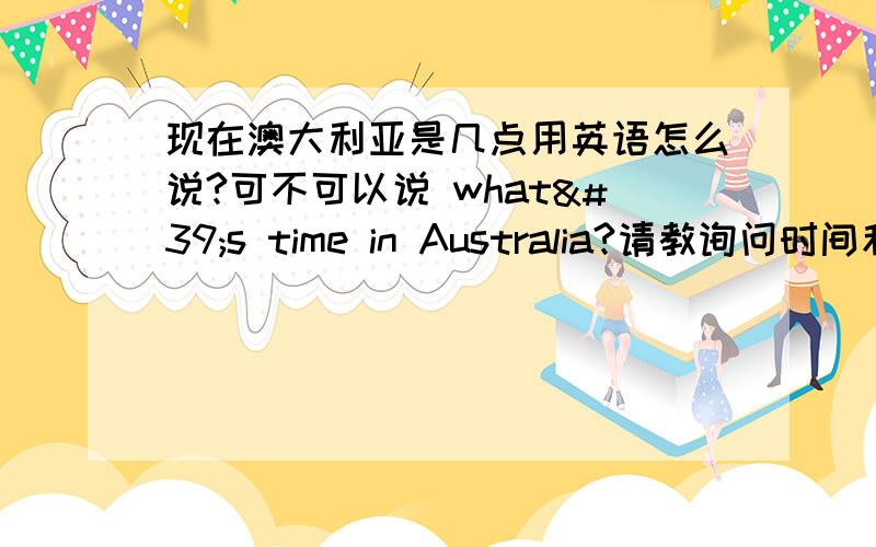 现在澳大利亚是几点用英语怎么说?可不可以说 what's time in Australia?请教询问时间和回答的用法请教翻译“坐98路车到机场下车”