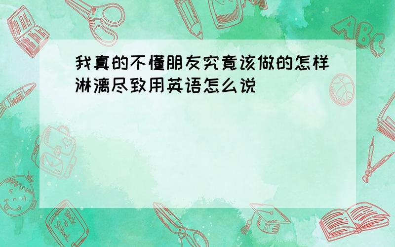 我真的不懂朋友究竟该做的怎样淋漓尽致用英语怎么说