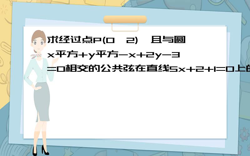 求经过点P(0,2),且与圆x平方+y平方-x+2y-3=0相交的公共弦在直线5x+2+1=0上的圆的方程.用垂径定理做怎么做你说的(x-a)^2+(y-b)^2-c^2+k（a1x+b1y+c1）=0,我们还没教