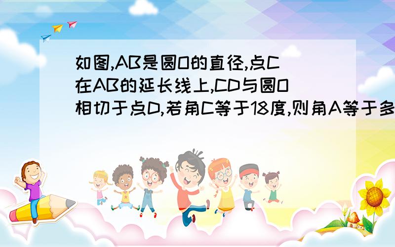 如图,AB是圆O的直径,点C在AB的延长线上,CD与圆O相切于点D,若角C等于18度,则角A等于多少度?