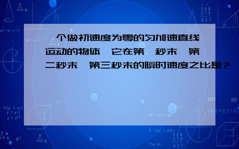 一个做初速度为零的匀加速直线运动的物体,它在第一秒末,第二秒末,第三秒末的瞬时速度之比是?一个做初速度为零的匀加速直线运动的物体,它在第一秒末,第二秒末,第三秒末的瞬时速度之比