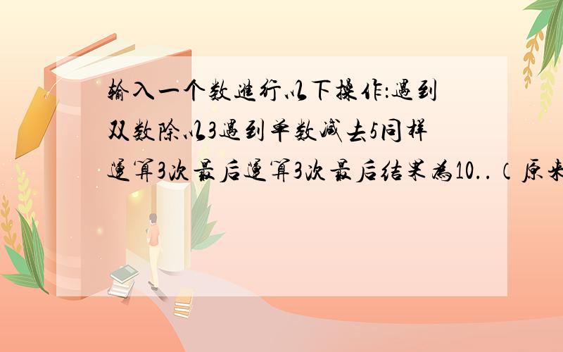 输入一个数进行以下操作：遇到双数除以3遇到单数减去5同样运算3次最后运算3次最后结果为10..（原来输入的数可能是几）