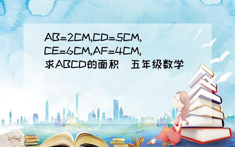 AB=2CM,CD=5CM,CE=6CM,AF=4CM,求ABCD的面积(五年级数学)