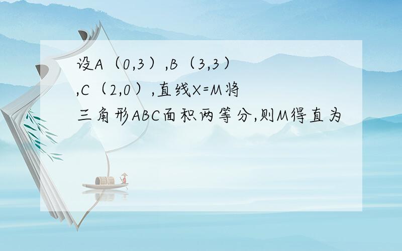 设A（0,3）,B（3,3）,C（2,0）,直线X=M将三角形ABC面积两等分,则M得直为