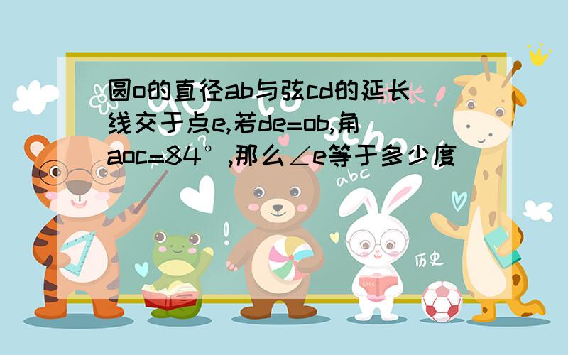 圆o的直径ab与弦cd的延长线交于点e,若de=ob,角aoc=84°,那么∠e等于多少度