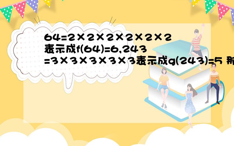 64=2×2×2×2×2×2表示成f(64)=6,243=3×3×3×3×3表示成g(243)=5 那f(?)+g(27)=5?