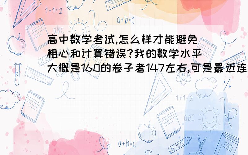 高中数学考试,怎么样才能避免粗心和计算错误?我的数学水平大概是160的卷子考147左右,可是最近连续几次考试,都出现莫名其妙的错误,比如明知道A=60°时带入余弦定理时COSA带成二分之根号三,