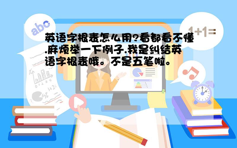 英语字根表怎么用?看都看不懂.麻烦举一下例子.我是纠结英语字根表哦。不是五笔啦。