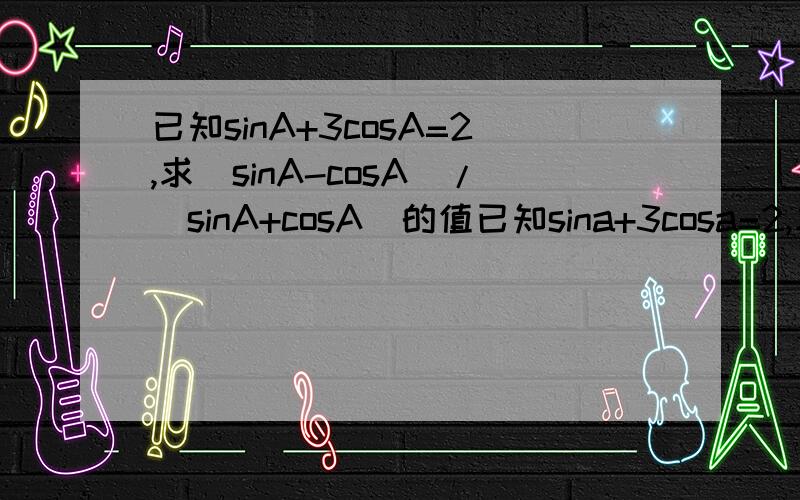 已知sinA+3cosA=2,求(sinA-cosA)/(sinA+cosA)的值已知sina+3cosa=2,求(sina-cosa)/(sina+cosa) 令(sina-cosa)/(sina+cosa) =t即（t-1)sina+（1+t）cosa=0_______________________该式又sina+3cos=2综上得到：sina=（1+t）/（2-t）,cosa=（t-1