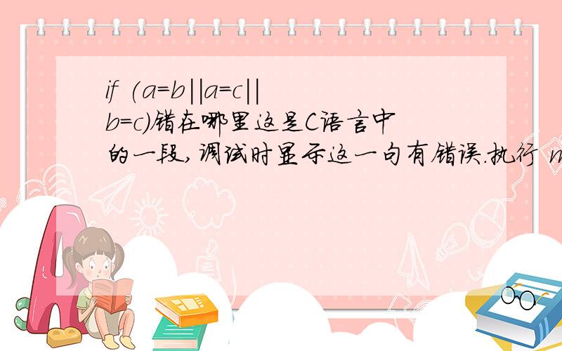 if (a=b||a=c||b=c)错在哪里这是C语言中的一段,调试时显示这一句有错误.执行 make...make.exe -f 