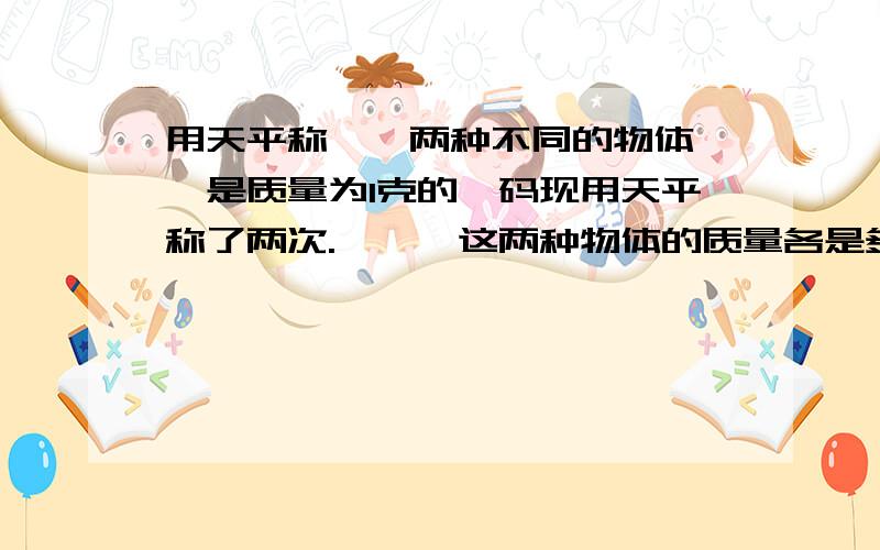 用天平称△□两种不同的物体,○是质量为1克的砝码现用天平称了两次.△,□这两种物体的质量各是多少还有一幅图（我不会弄）意思是：△△△=□○□△=○○○