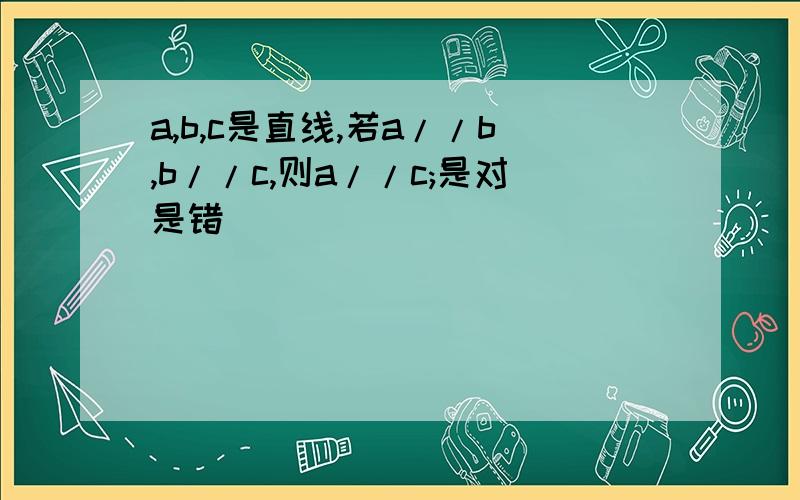 a,b,c是直线,若a//b,b//c,则a//c;是对是错