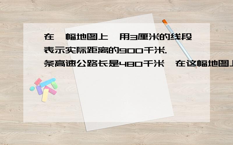 在一幅地图上,用3厘米的线段表示实际距离的900千米.一条高速公路长是480千米,在这幅地图上是多少厘米?用比例解