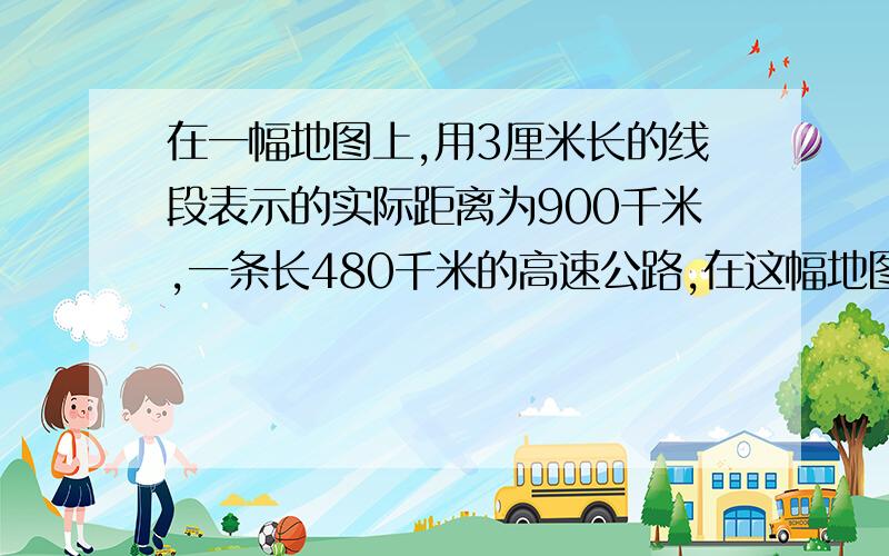 在一幅地图上,用3厘米长的线段表示的实际距离为900千米,一条长480千米的高速公路,在这幅地图上是多少厘米?