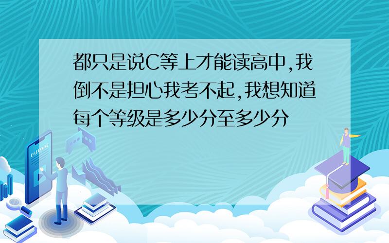 都只是说C等上才能读高中,我倒不是担心我考不起,我想知道每个等级是多少分至多少分