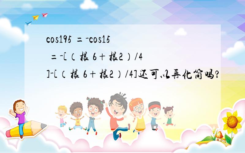 cos195 =-cos15 =-[（根 6+根2）/4]-[（根 6+根2）/4]还可以再化简吗?