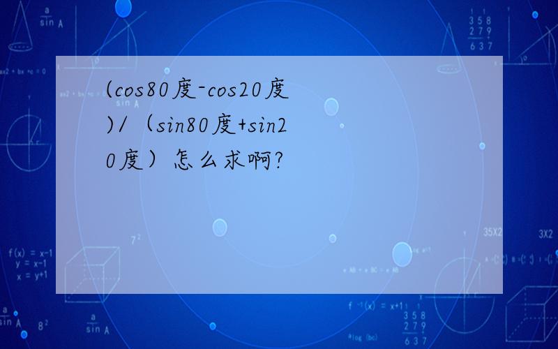 (cos80度-cos20度)/（sin80度+sin20度）怎么求啊?