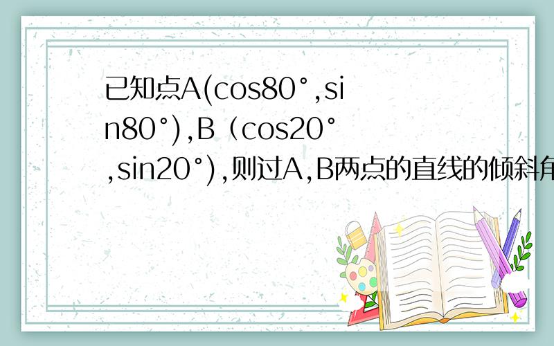 已知点A(cos80°,sin80°),B（cos20°,sin20°),则过A,B两点的直线的倾斜角为40 140 120 60