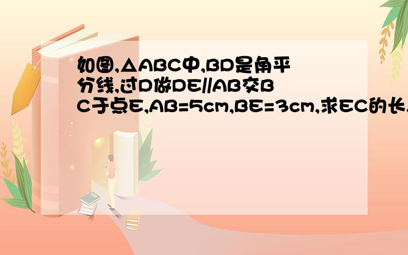 如图,△ABC中,BD是角平分线,过D做DE//AB交BC于点E,AB=5cm,BE=3cm,求EC的长.