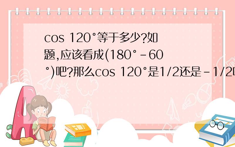 cos 120°等于多少?如题,应该看成(180°-60°)吧?那么cos 120°是1/2还是-1/2呢?这些数应该怎么区分正负?