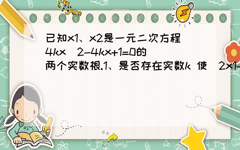 已知x1、x2是一元二次方程4kx^2-4kx+1=0的两个实数根.1、是否存在实数k 使（2x1-x2）(x1-2x2)=—3/2成立找出类似的10题,灰常急,已知x1、x2是一元二次方程4kx^2-4kx+1=0的两个实数根。1、是否存在实数k