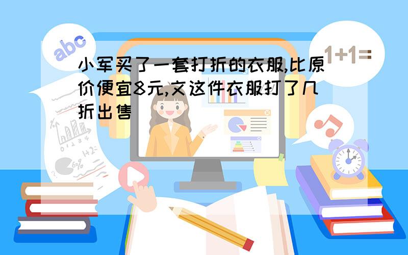 小军买了一套打折的衣服,比原价便宜8元,文这件衣服打了几折出售