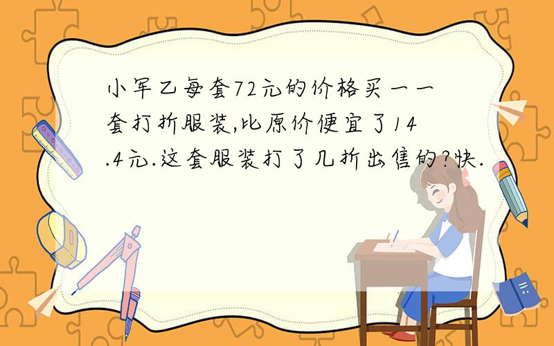 小军乙每套72元的价格买一一套打折服装,比原价便宜了14.4元.这套服装打了几折出售的?快.