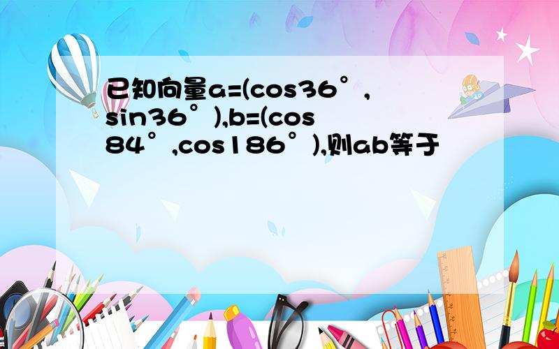 已知向量a=(cos36°,sin36°),b=(cos84°,cos186°),则ab等于