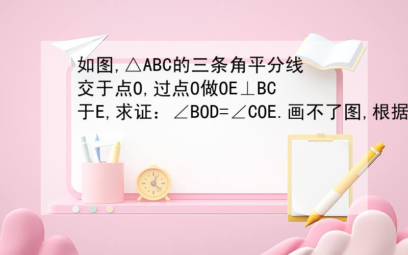 如图,△ABC的三条角平分线交于点O,过点O做OE⊥BC于E,求证：∠BOD=∠COE.画不了图,根据题意自己画下吧