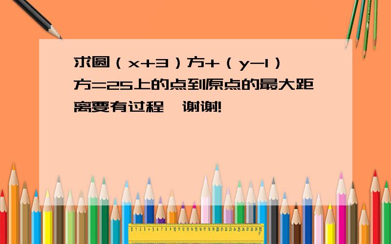 求圆（x+3）方+（y-1）方=25上的点到原点的最大距离要有过程,谢谢!