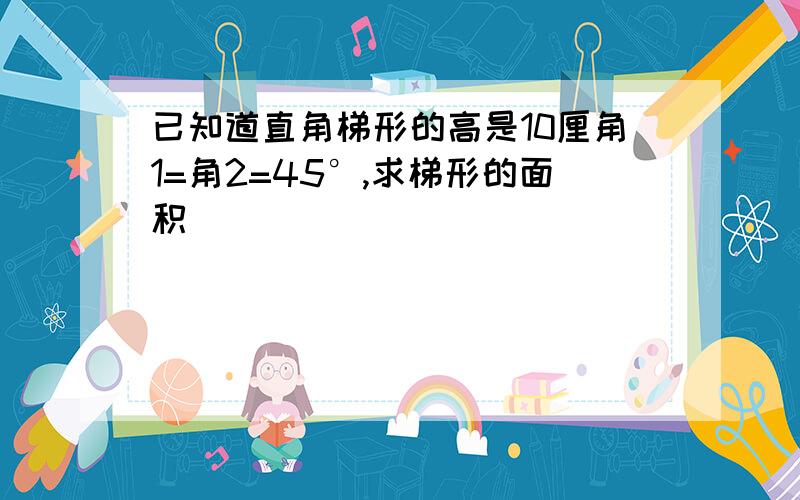 已知道直角梯形的高是10厘角1=角2=45°,求梯形的面积