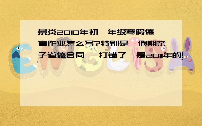 景炎2010年初一年级寒假德育作业怎么写?特别是《假期亲子道德合同》 打错了,是2011年的!