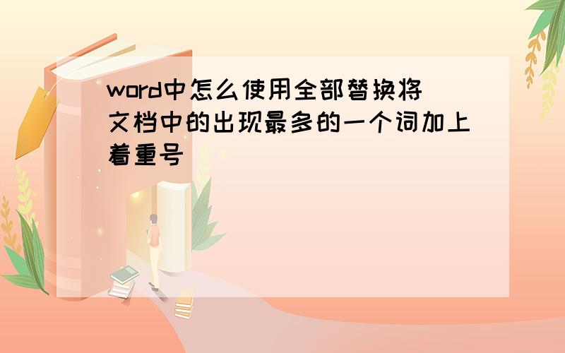 word中怎么使用全部替换将文档中的出现最多的一个词加上着重号